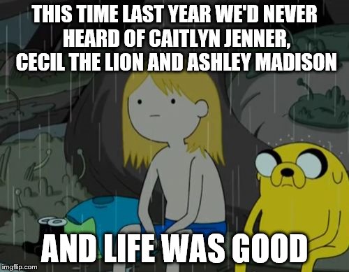 Life was good | THIS TIME LAST YEAR WE'D NEVER HEARD OF CAITLYN JENNER, CECIL THE LION AND ASHLEY MADISON AND LIFE WAS GOOD | image tagged in memes,life sucks | made w/ Imgflip meme maker