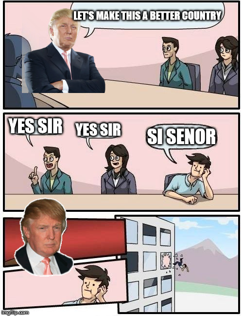 Boardroom Meeting Suggestion | LET'S MAKE THIS A BETTER COUNTRY YES SIR YES SIR SI SENOR | image tagged in memes,boardroom meeting suggestion,trump | made w/ Imgflip meme maker