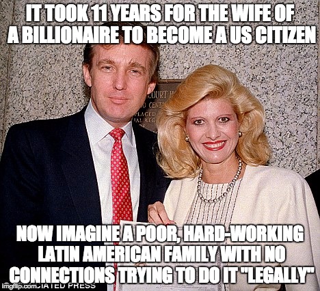 IT TOOK 11 YEARS FOR THE WIFE OF A BILLIONAIRE TO BECOME A US CITIZEN NOW IMAGINE A POOR, HARD-WORKING LATIN AMERICAN FAMILY WITH NO CONNECT | image tagged in trump,ivana,immigrant | made w/ Imgflip meme maker