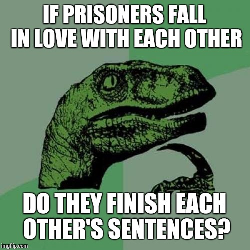 Philosoraptor | IF PRISONERS FALL IN LOVE WITH EACH OTHER DO THEY FINISH EACH OTHER'S SENTENCES? | image tagged in memes,philosoraptor | made w/ Imgflip meme maker