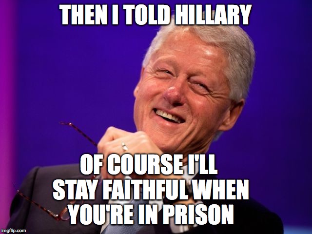 Bill Clinton | THEN I TOLD HILLARY OF COURSE I'LL STAY FAITHFUL WHEN YOU'RE IN PRISON | image tagged in memes,hillary clinton,bill clinton,email server,funny meme,politics | made w/ Imgflip meme maker