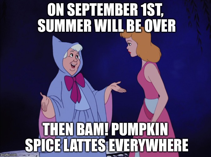 Cinderella Fairy Godmother | ON SEPTEMBER 1ST, SUMMER WILL BE OVER THEN BAM! PUMPKIN SPICE LATTES EVERYWHERE | image tagged in cinderella fairy godmother | made w/ Imgflip meme maker