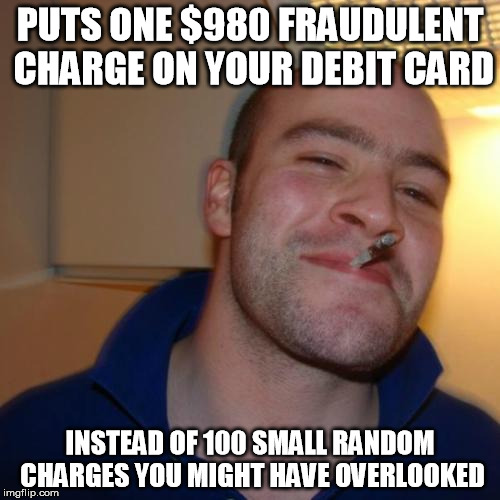 Good Guy Greg Meme | PUTS ONE $980 FRAUDULENT CHARGE ON YOUR DEBIT CARD INSTEAD OF 100 SMALL RANDOM CHARGES YOU MIGHT HAVE OVERLOOKED | image tagged in memes,good guy greg,AdviceAnimals | made w/ Imgflip meme maker