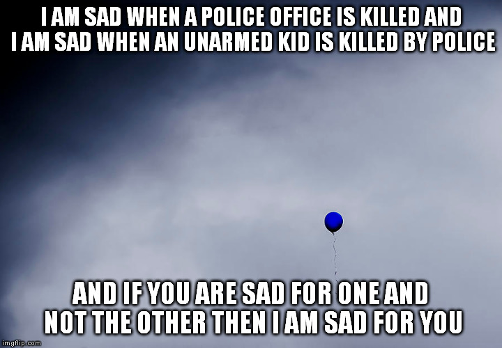 blue balloon | I AM SAD WHEN A POLICE OFFICE IS KILLEDAND I AM SAD WHEN AN UNARMED KID IS KILLED BY POLICE AND IF YOU ARE SAD FOR ONE AND NOT THE OTHER TH | image tagged in police,black lives matter,all lives matter | made w/ Imgflip meme maker