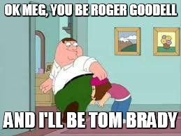 Peter likes tom brady | OK MEG, YOU BE ROGER GOODELL AND I'LL BE TOM BRADY | image tagged in peter farting on meg,roger goodell,football,tom brady,peter griffin | made w/ Imgflip meme maker