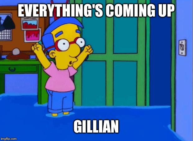 Coming Up Milhouse | EVERYTHING'S COMING UP GILLIAN | image tagged in coming up milhouse | made w/ Imgflip meme maker