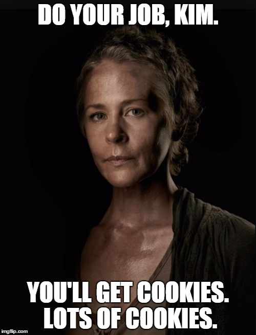 Carol walking dead | DO YOUR JOB, KIM. YOU'LL GET COOKIES. LOTS OF COOKIES. | image tagged in carol walking dead | made w/ Imgflip meme maker