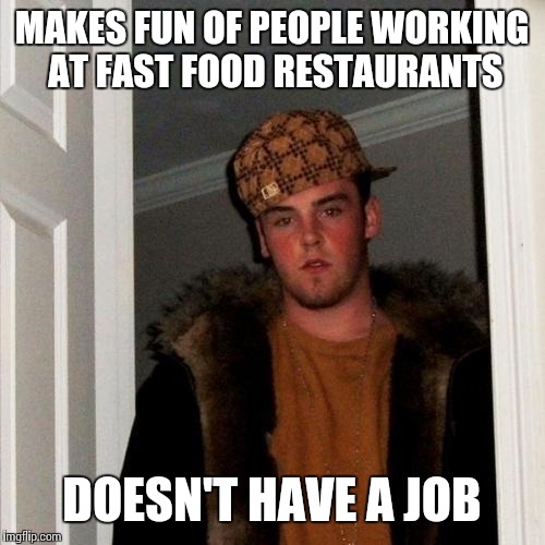 Scumbag Steve | MAKES FUN OF PEOPLE WORKING AT FAST FOOD RESTAURANTS DOESN'T HAVE A JOB | image tagged in memes,scumbag steve | made w/ Imgflip meme maker