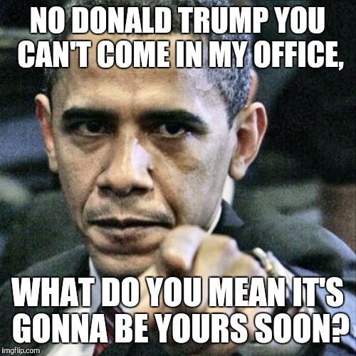 Pissed Off Obama Meme | NO DONALD TRUMP YOU CAN'T COME IN MY OFFICE, WHAT DO YOU MEAN IT'S GONNA BE YOURS SOON? | image tagged in memes,pissed off obama | made w/ Imgflip meme maker