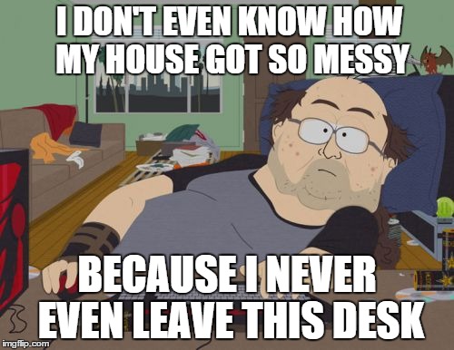RPG Fan | I DON'T EVEN KNOW HOW MY HOUSE GOT SO MESSY BECAUSE I NEVER EVEN LEAVE THIS DESK | image tagged in memes,rpg fan | made w/ Imgflip meme maker