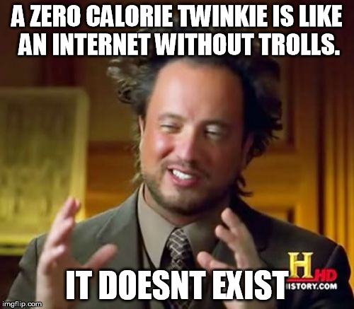 Troll-less internet. | A ZERO CALORIE TWINKIE IS LIKE AN INTERNET WITHOUT TROLLS. IT DOESNT EXIST | image tagged in memes,ancient aliens,food,internet,internet trolls,zero | made w/ Imgflip meme maker
