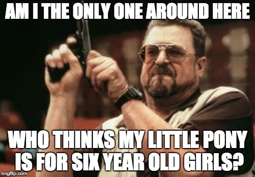 Am I The Only One Around Here | AM I THE ONLY ONE AROUND HERE WHO THINKS MY LITTLE PONY IS FOR SIX YEAR OLD GIRLS? | image tagged in memes,am i the only one around here | made w/ Imgflip meme maker