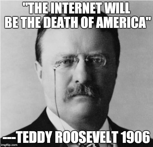 "THE INTERNET WILL BE THE DEATH OF AMERICA" ---TEDDY ROOSEVELT 1906 | image tagged in teddy roosevelt | made w/ Imgflip meme maker
