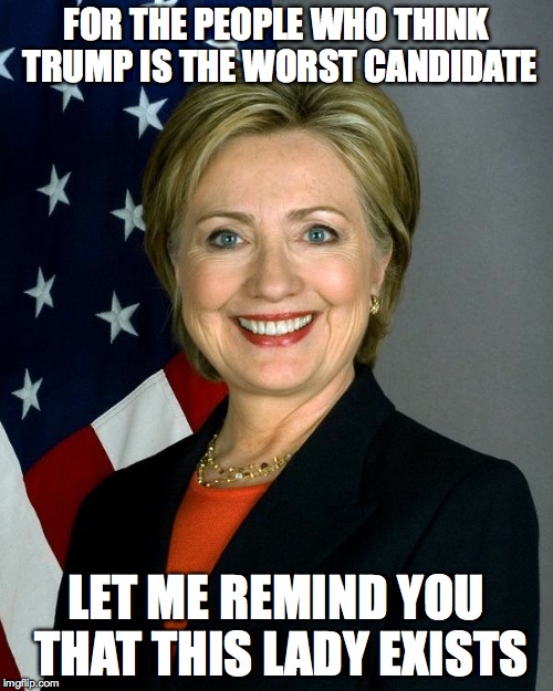 Hillary Clinton | FOR THE PEOPLE WHO THINK TRUMP IS THE WORST CANDIDATE LET ME REMIND YOU THAT THIS LADY EXISTS | image tagged in hillaryclinton | made w/ Imgflip meme maker