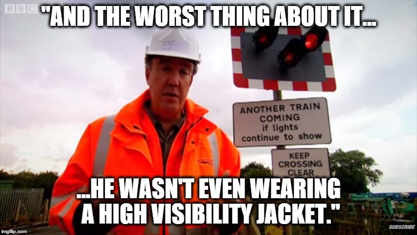 Jeremy Clarkson Quotes | "AND THE WORST THING ABOUT IT... ...HE WASN'T EVEN WEARING A HIGH VISIBILITY JACKET." | image tagged in jeremy clarkson,top gear,level crossing,safety,uk,high visibility | made w/ Imgflip meme maker