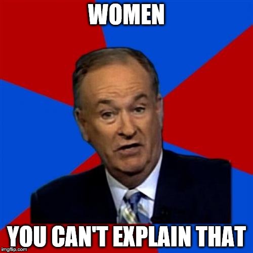 Bill O'Reilly | WOMEN YOU CAN'T EXPLAIN THAT | image tagged in memes,bill oreilly | made w/ Imgflip meme maker