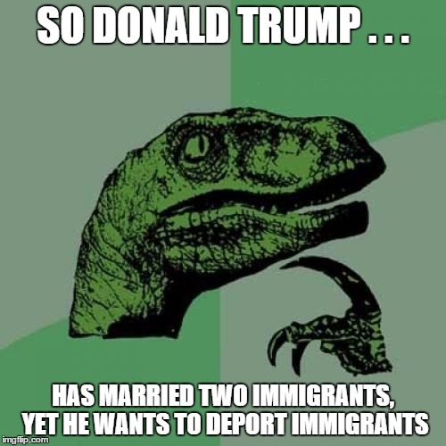 Philosoraptor | SO DONALD TRUMP . . . HAS MARRIED TWO IMMIGRANTS, YET HE WANTS TO DEPORT IMMIGRANTS | image tagged in memes,philosoraptor,funny,trump,dinosaur | made w/ Imgflip meme maker