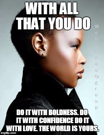 Empowering Women | WITH ALL THAT YOU DO DO IT WITH BOLDNESS. DO IT WITH CONFIDENCE DO IT WITH LOVE. THE WORLD IS YOURS. | image tagged in women,beauty,beautiful,black woman | made w/ Imgflip meme maker