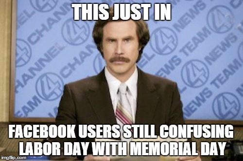 Ron Burgundy | THIS JUST IN FACEBOOK USERS STILL CONFUSING LABOR DAY WITH MEMORIAL DAY | image tagged in memes,ron burgundy | made w/ Imgflip meme maker