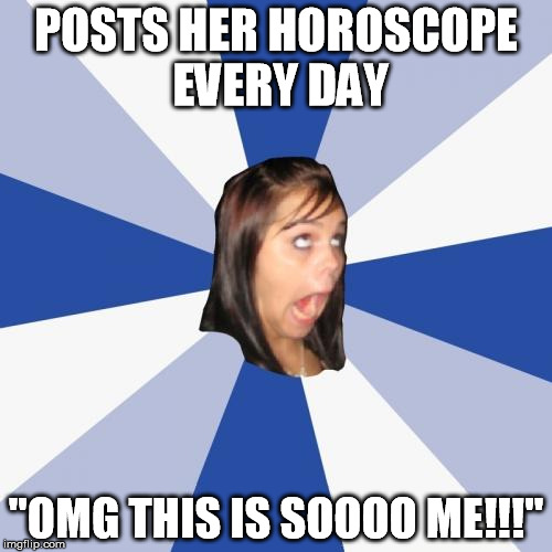 Annoying Facebook Girl | POSTS HER HOROSCOPE EVERY DAY "OMG THIS IS SOOOO ME!!!" | image tagged in memes,annoying facebook girl | made w/ Imgflip meme maker