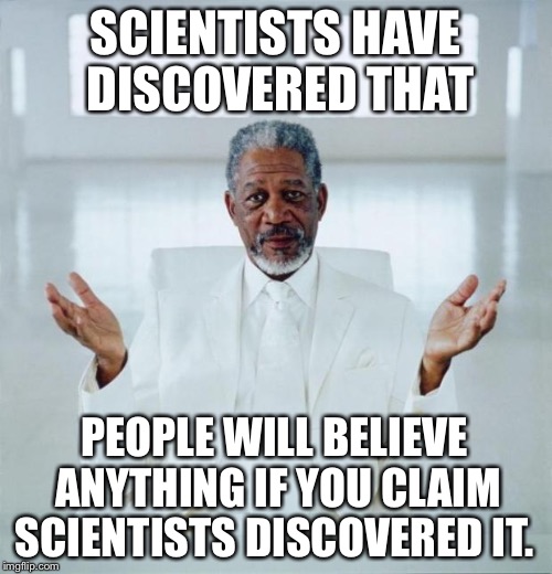Because Science! | SCIENTISTS HAVE DISCOVERED THAT PEOPLE WILL BELIEVE ANYTHING IF YOU CLAIM SCIENTISTS DISCOVERED IT. | image tagged in morgan freeman god,science,religion,religious,atheism,atheist | made w/ Imgflip meme maker
