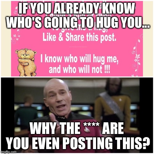 Stupid crap people post on facebook | IF YOU ALREADY KNOW WHO'S GOING TO HUG YOU... WHY THE **** ARE YOU EVEN POSTING THIS? | image tagged in picard wtf,facebook,stupid people | made w/ Imgflip meme maker