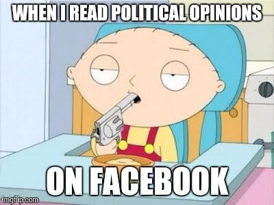 Stewie gun I'm done | WHEN I READ POLITICAL OPINIONS ON FACEBOOK | image tagged in stewie gun i'm done,facebook | made w/ Imgflip meme maker