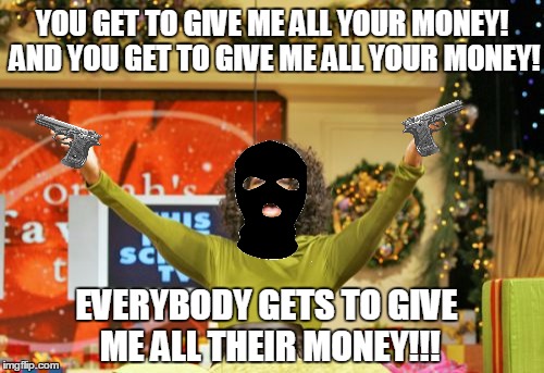 Oprah's way of robbing a bank | YOU GET TO GIVE ME ALL YOUR MONEY! AND YOU GET TO GIVE ME ALL YOUR MONEY! EVERYBODY GETS TO GIVE ME ALL THEIR MONEY!!! | image tagged in memes,you get an x and you get an x,oprah,bank robber,funny memes,meme | made w/ Imgflip meme maker