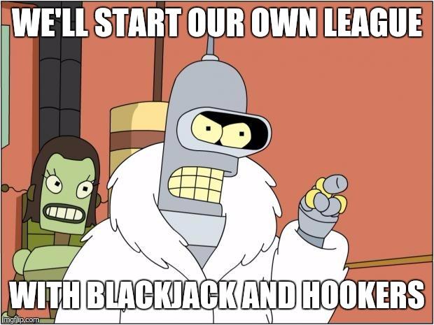 Bender | WE'LL START OUR OWN LEAGUE WITH BLACKJACK AND HOOKERS | image tagged in bender | made w/ Imgflip meme maker