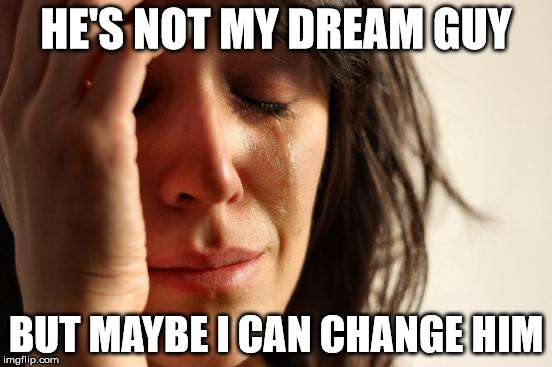 First World Problems Meme | HE'S NOT MY DREAM GUY BUT MAYBE I CAN CHANGE HIM | image tagged in memes,first world problems | made w/ Imgflip meme maker