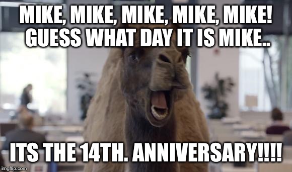Hump Day Camel | MIKE, MIKE, MIKE, MIKE, MIKE! GUESS WHAT DAY IT IS MIKE.. ITS THE 14TH. ANNIVERSARY!!!! | image tagged in hump day camel | made w/ Imgflip meme maker