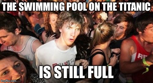 Anybody Up For a Swim? | THE SWIMMING POOL ON THE TITANIC IS STILL FULL | image tagged in memes,sudden clarity clarence,funny,funny memes,titanic | made w/ Imgflip meme maker