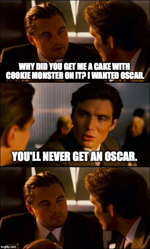 Di Caprio Inception | WHY DID YOU GET ME A CAKE WITH COOKIE MONSTER ON IT? I WANTED OSCAR. YOU'LL NEVER GET AN OSCAR. | image tagged in di caprio inception | made w/ Imgflip meme maker