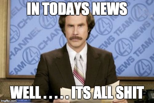 Ron Burgundy | IN TODAYS NEWS WELL . . . . . ITS ALL SHIT | image tagged in memes,ron burgundy | made w/ Imgflip meme maker