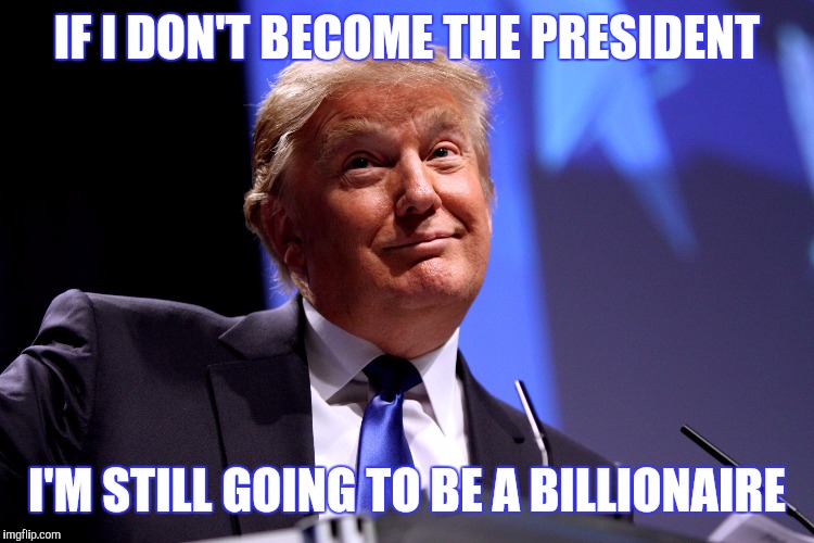 Donald Trump No2 | IF I DON'T BECOME THE PRESIDENT I'M STILL GOING TO BE A BILLIONAIRE | image tagged in donald trump no2 | made w/ Imgflip meme maker