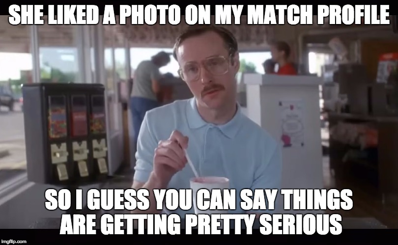 Kip gets serious | SHE LIKED A PHOTO ON MY MATCH PROFILE SO I GUESS YOU CAN SAY THINGS ARE GETTING PRETTY SERIOUS | image tagged in napolean dynamite,kip,online dating,dating sucks,relationship status,funny memes | made w/ Imgflip meme maker