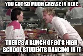 YOU GOT SO MUCH GREASE IN HERE THERE'S A BUNCH OF 80'S HIGH SCHOOL STUDENTS DANCING IN IT | made w/ Imgflip meme maker