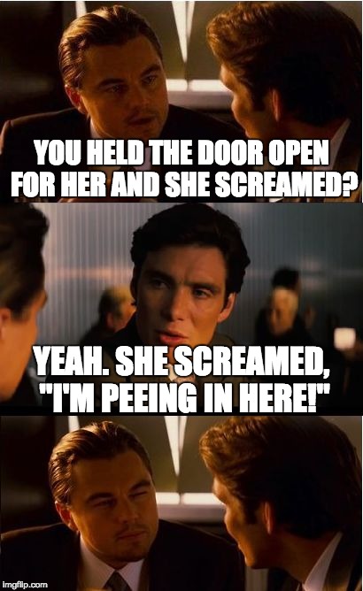 Inception | YOU HELD THE DOOR OPEN FOR HER AND SHE SCREAMED? YEAH. SHE SCREAMED, "I'M PEEING IN HERE!" | image tagged in memes,inception | made w/ Imgflip meme maker