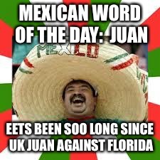 Mexican Fiesta | MEXICAN WORD OF THE DAY:  JUAN EETS BEEN SOO LONG SINCE UK JUAN AGAINST FLORIDA | image tagged in mexican fiesta | made w/ Imgflip meme maker