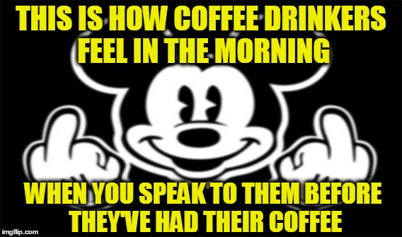 Mickey | THIS IS HOW COFFEE DRINKERS FEEL IN THE MORNING WHEN YOU SPEAK TO THEM BEFORE THEY'VE HAD THEIR COFFEE | image tagged in coffee,mickey mouse | made w/ Imgflip meme maker