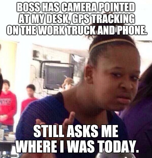 Black Girl Wat | BOSS HAS CAMERA POINTED AT MY DESK, GPS TRACKING ON THE WORK TRUCK AND PHONE. STILL ASKS ME WHERE I WAS TODAY. | image tagged in memes,black girl wat | made w/ Imgflip meme maker