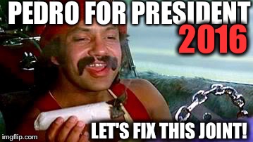2016 Presidential Election | PEDRO FOR PRESIDENT LET'S FIX THIS JOINT! 2016 | image tagged in president,election 2016,funny,cheech and chong,memes,funny memes | made w/ Imgflip meme maker