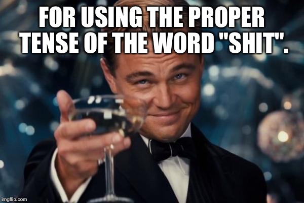 Leonardo Dicaprio Cheers Meme | FOR USING THE PROPER TENSE OF THE WORD "SHIT". | image tagged in memes,leonardo dicaprio cheers | made w/ Imgflip meme maker
