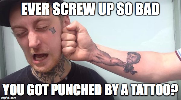 Tattoos Are Painful | EVER SCREW UP SO BAD YOU GOT PUNCHED BY A TATTOO? | image tagged in tattoo,punch,chuck norris | made w/ Imgflip meme maker