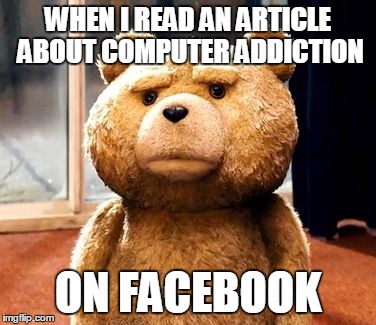 I never understood this | WHEN I READ AN ARTICLE ABOUT COMPUTER ADDICTION ON FACEBOOK | image tagged in memes,ted | made w/ Imgflip meme maker