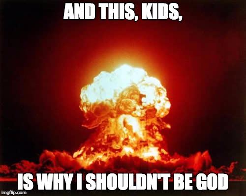 Nuclear Explosion | AND THIS, KIDS, IS WHY I SHOULDN'T BE GOD | image tagged in memes,nuclear explosion | made w/ Imgflip meme maker
