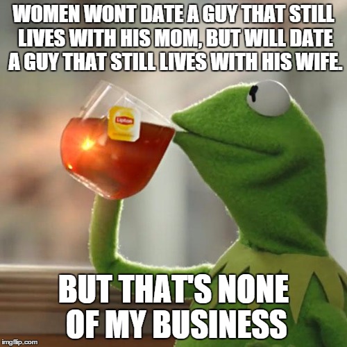 Some women are just funny this way, I guess.  | WOMEN WONT DATE A GUY THAT STILL LIVES WITH HIS MOM, BUT WILL DATE A GUY THAT STILL LIVES WITH HIS WIFE. BUT THAT'S NONE OF MY BUSINESS | image tagged in memes,but thats none of my business,kermit the frog | made w/ Imgflip meme maker
