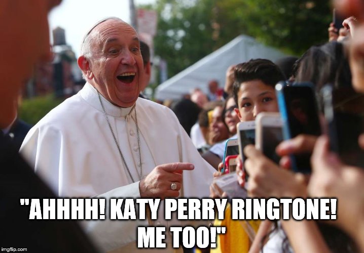 Pope Music | "AHHHH! KATY PERRY RINGTONE! ME TOO!" | image tagged in pope francis,katy perry | made w/ Imgflip meme maker