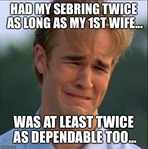 I'll miss my old Sebring... | HAD MY SEBRING TWICE AS LONG AS MY 1ST WIFE... WAS AT LEAST TWICE AS DEPENDABLE TOO... | image tagged in dawson crying | made w/ Imgflip meme maker