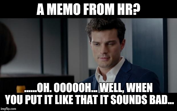 50 Shades of Grey | A MEMO FROM HR? ......OH. OOOOOH... WELL, WHEN YOU PUT IT LIKE THAT IT SOUNDS BAD... | image tagged in 50 shades of grey | made w/ Imgflip meme maker